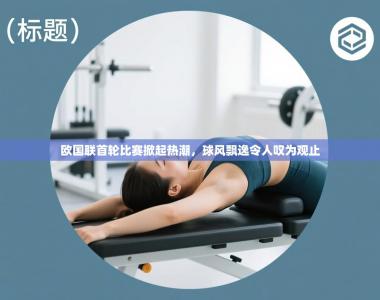 欧国联首轮比赛掀起热潮，球风飘逸令人叹为观止