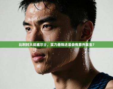 比利时大战威尔士，实力悬殊还是会有意外发生？