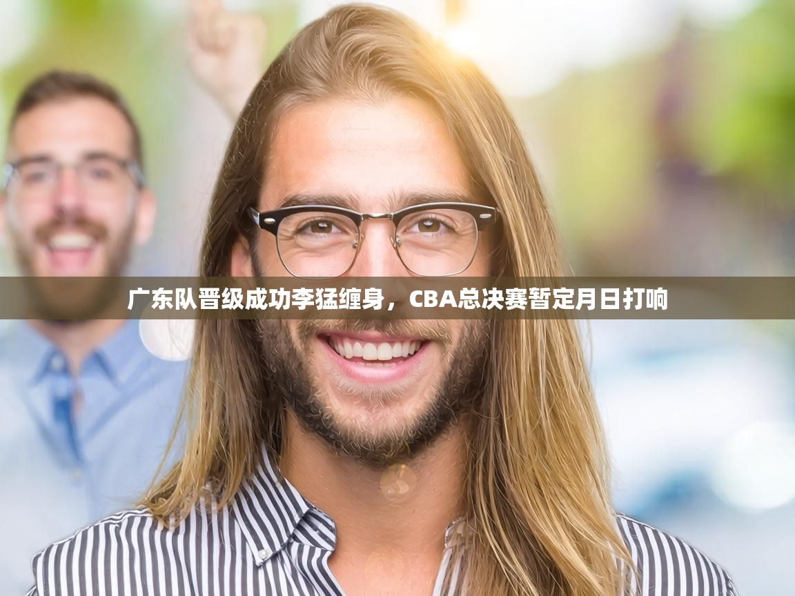 广东队晋级成功李猛缠身，CBA总决赛暂定月日打响  第1张